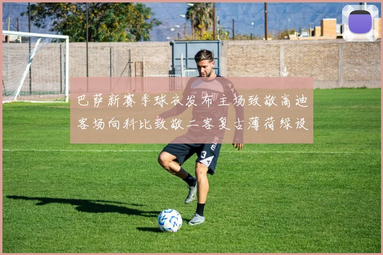 巴萨新赛季球衣发布主场致敬高迪客场向科比致敬二客复古薄荷绿设计引发热议