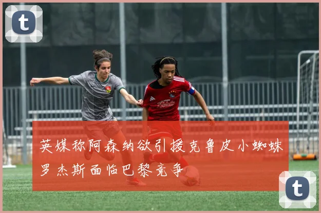 英媒称阿森纳欲引援克鲁皮小蜘蛛罗杰斯面临巴黎竞争