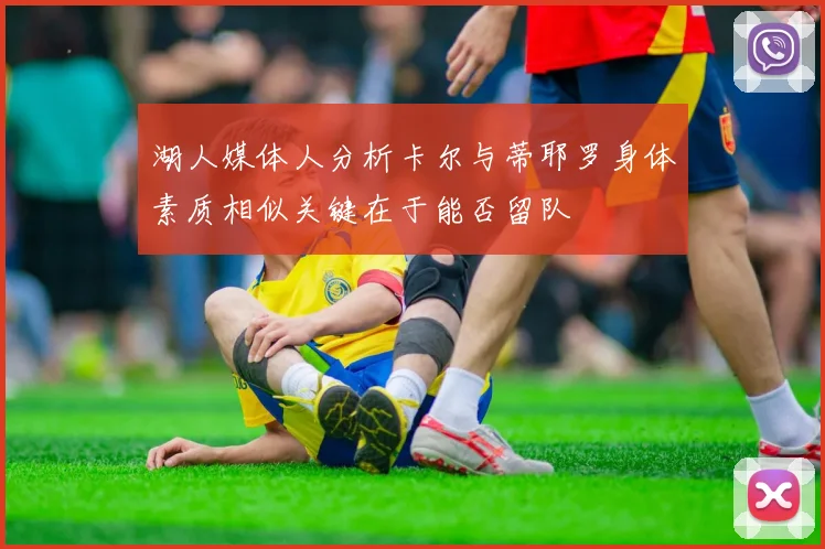 湖人媒体人分析卡尔与蒂耶罗身体素质相似关键在于能否留队