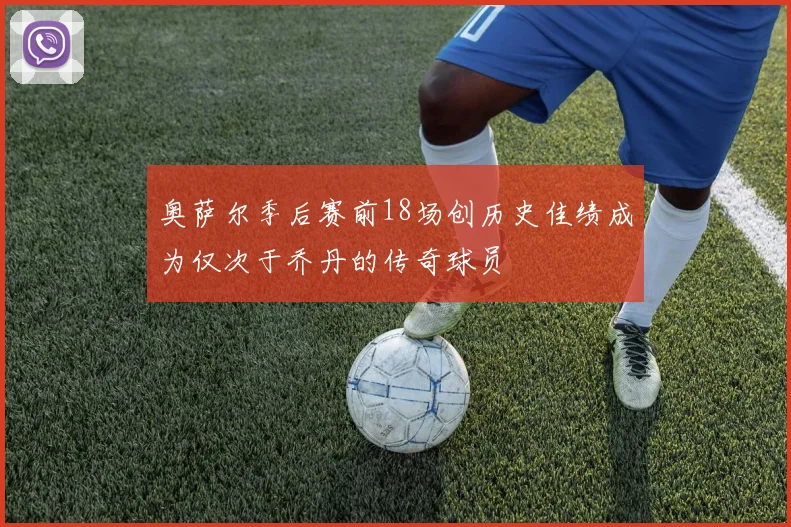 奥萨尔季后赛前18场创历史佳绩成为仅次于乔丹的传奇球员