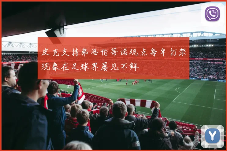 皮克支持弗洛伦蒂诺观点每年打架现象在足球界屡见不鲜