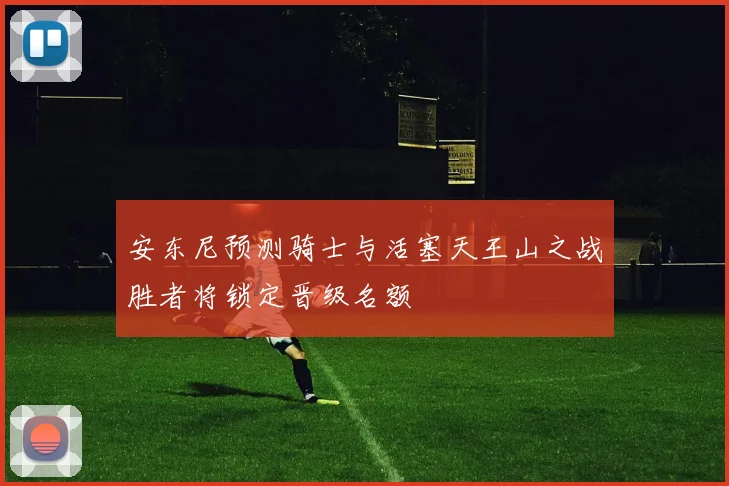 安东尼预测骑士与活塞天王山之战胜者将锁定晋级名额