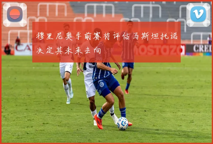 穆里尼奥季前赛将评估马斯坦托诺决定其未来去向