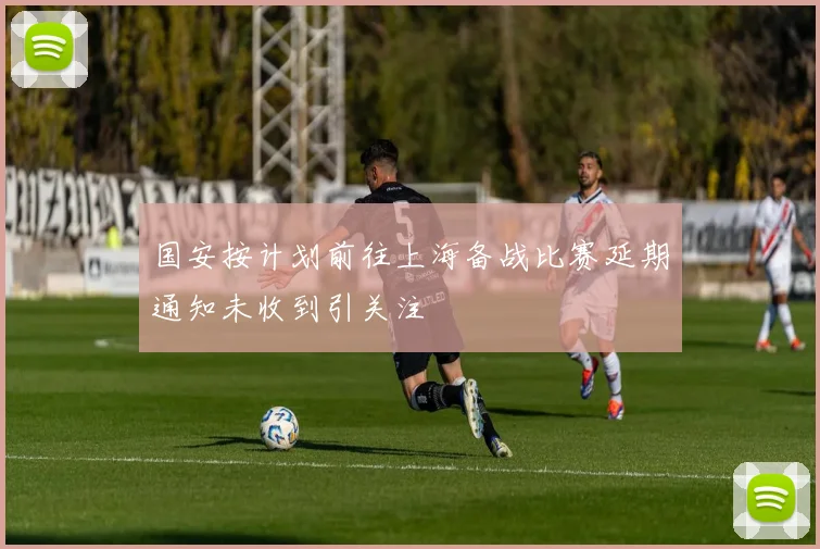 国安按计划前往上海备战比赛延期通知未收到引关注