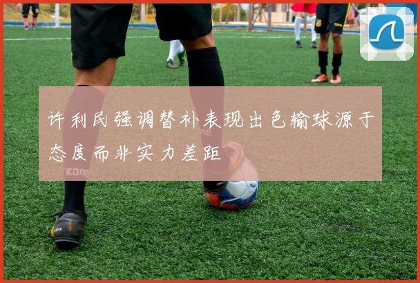 许利民强调替补表现出色输球源于态度而非实力差距