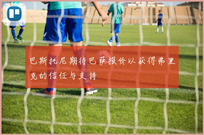 巴斯托尼期待巴萨报价以获得弗里克的信任与支持
