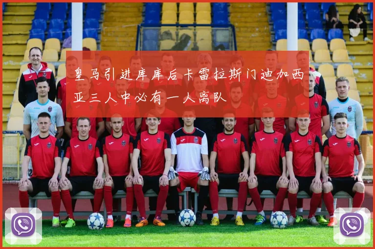 皇马引进库库后卡雷拉斯门迪加西亚三人中必有一人离队