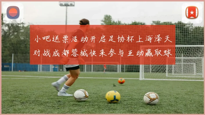 小吧送票活动开启足协杯上海泽天对战成都蓉城快来参与互动赢取球票